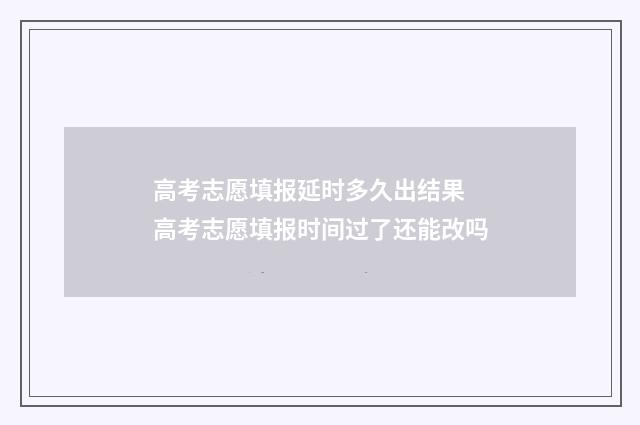 高考志愿填报延时多久出结果 高考志愿填报时间过了还能改吗