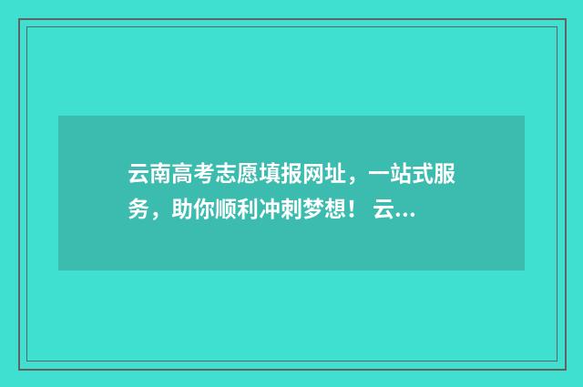 云南高考志愿填报网址，一站式服务，助你顺利冲刺梦想！ 云南高考志愿填报网