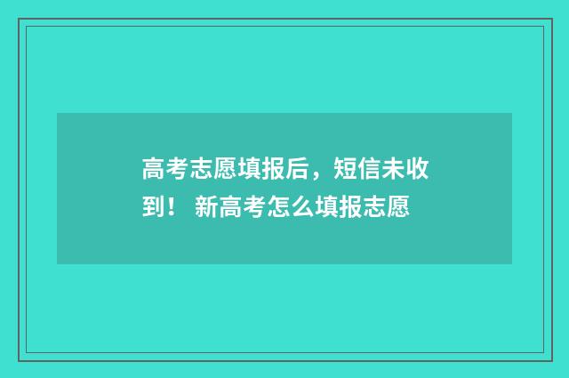 高考志愿填报后，短信未收到！ 新高考怎么填报志愿