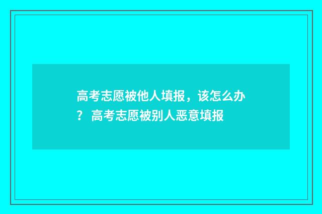 高考志愿被他人填报，该怎么办？ 高考志愿被别人恶意填报
