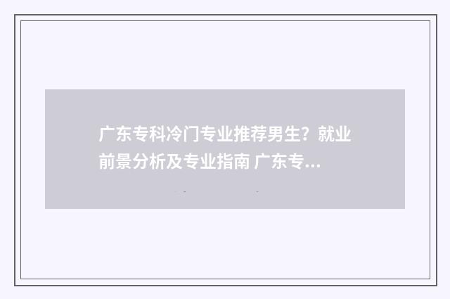 广东专科冷门专业推荐男生？就业前景分析及专业指南 广东专科什么专业好