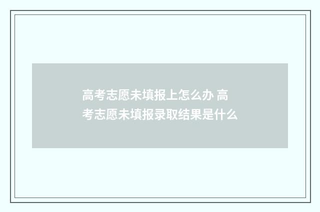 高考志愿未填报上怎么办 高考志愿未填报录取结果是什么