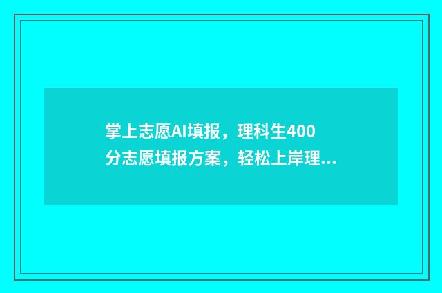 掌上志愿AI填报，理科生400分志愿填报方案，轻松上岸理想大学 掌上志愿ai填报准吗?
