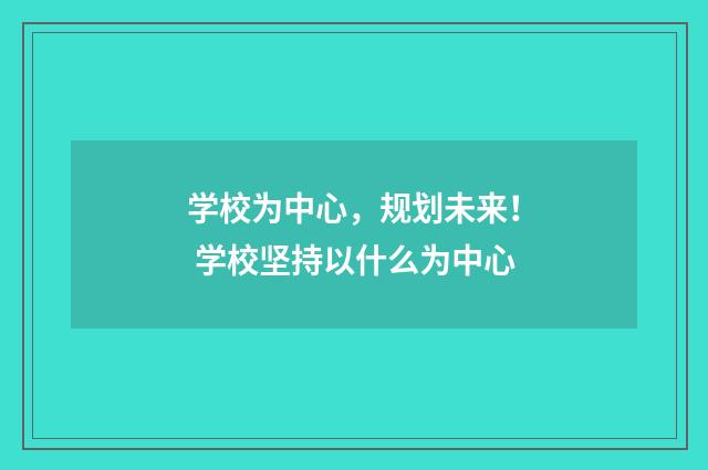 学校为中心，规划未来！ 学校坚持以什么为中心