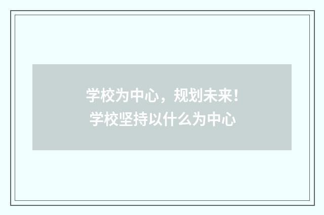学校为中心，规划未来！ 学校坚持以什么为中心
