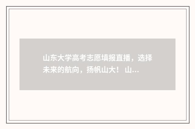 山东大学高考志愿填报直播，选择未来的航向，扬帆山大！ 山东大学高考志愿四川代码