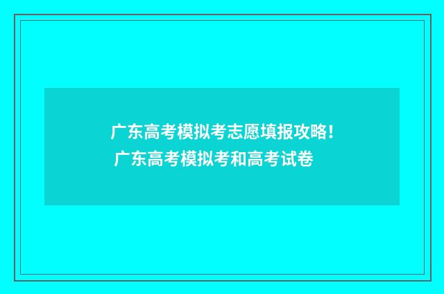 广东高考模拟考志愿填报攻略！ 广东高考模拟考和高考试卷