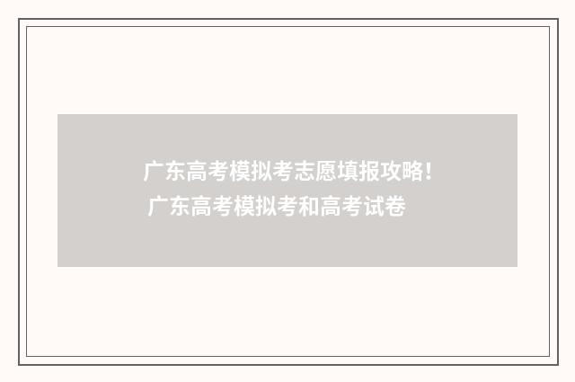 广东高考模拟考志愿填报攻略！ 广东高考模拟考和高考试卷