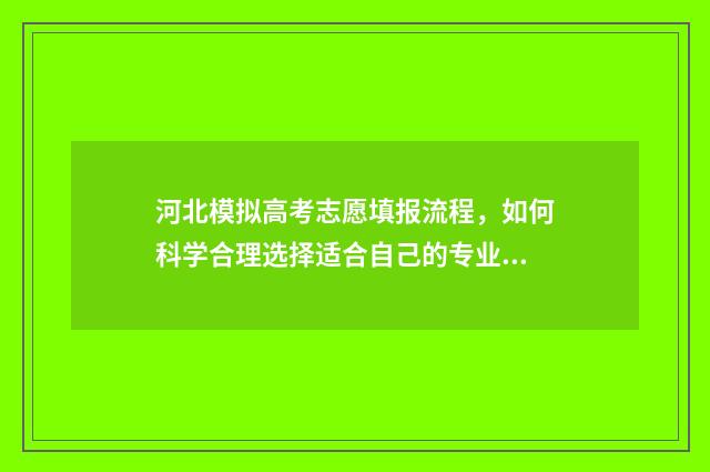 河北模拟高考志愿填报流程，如何科学合理选择适合自己的专业和学校？ 河北模拟高考志愿填报系统官网入口