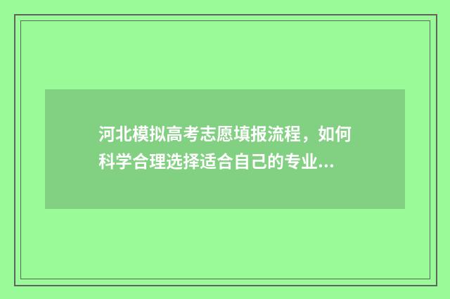 河北模拟高考志愿填报流程，如何科学合理选择适合自己的专业和学校？ 河北模拟高考志愿填报系统官网入口