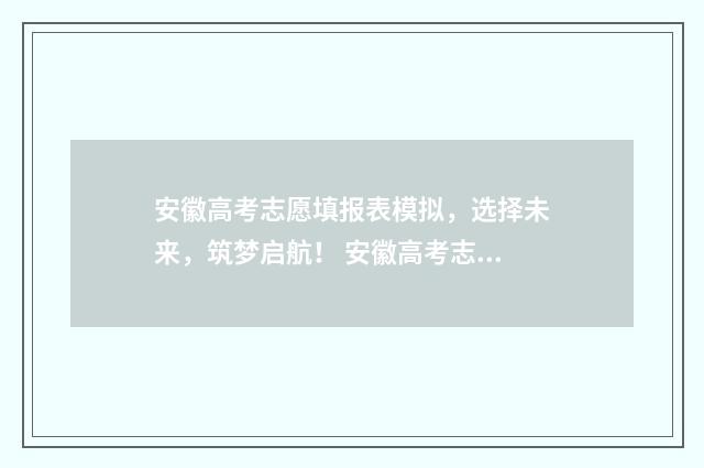 安徽高考志愿填报表模拟，选择未来，筑梦启航！ 安徽高考志愿填报模拟