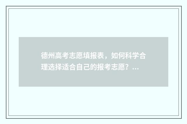 德州高考志愿填报表，如何科学合理选择适合自己的报考志愿？ 德州高考志愿填报