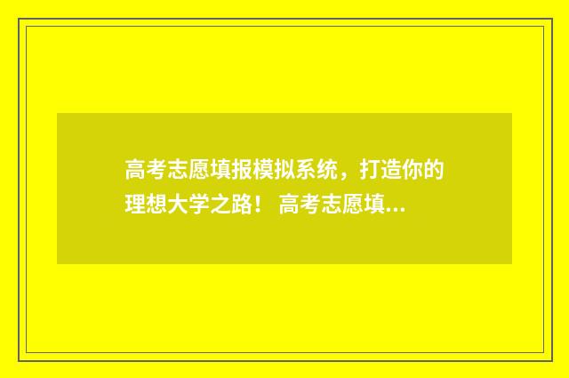 高考志愿填报模拟系统，打造你的理想大学之路！ 高考志愿填报模板