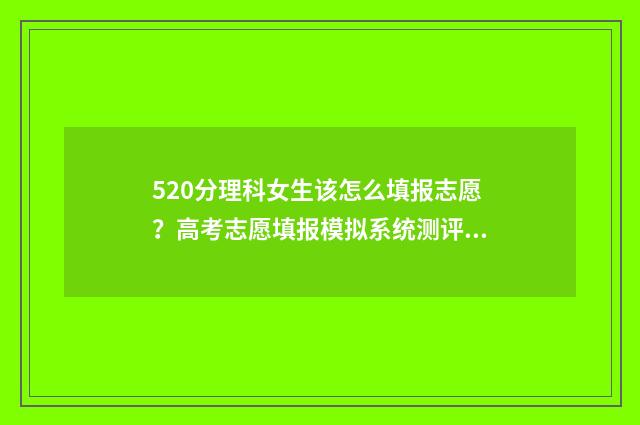 520分理科女生该怎么填报志愿？高考志愿填报模拟系统测评推荐 理科520分算高吗