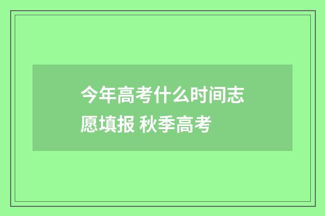 今年高考什么时间志愿填报 秋季高考