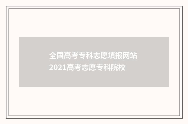 全国高考专科志愿填报网站 2021高考志愿专科院校
