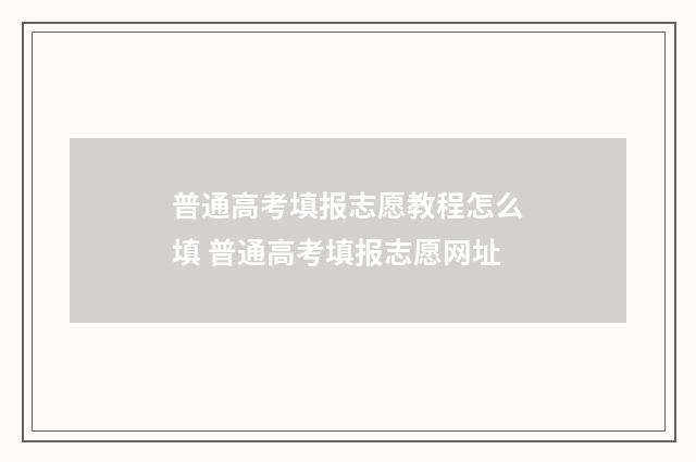 普通高考填报志愿教程怎么填 普通高考填报志愿网址