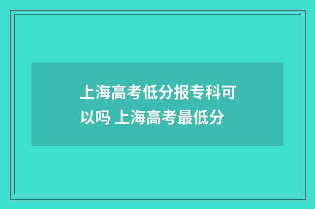 上海高考低分报专科可以吗 上海高考最低分