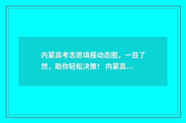 内蒙高考志愿填报动态图，一目了然，助你轻松决策！ 内蒙高考志愿填报时间