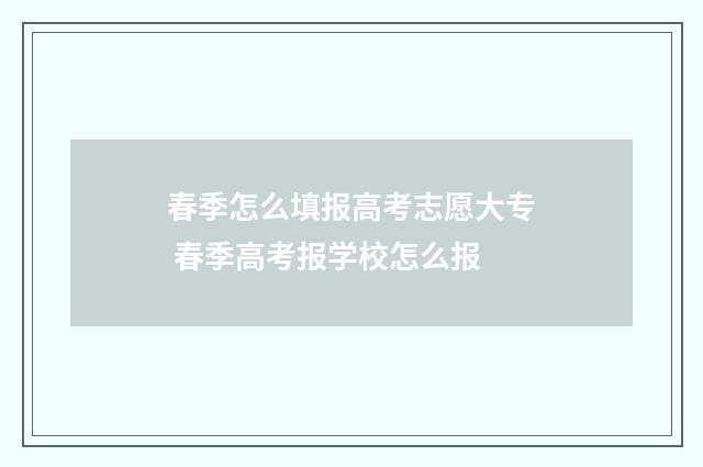 春季怎么填报高考志愿大专 春季高考报学校怎么报