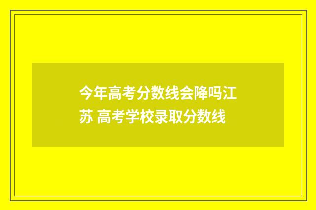 今年高考分数线会降吗江苏 高考学校录取分数线