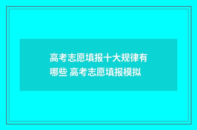 高考志愿填报十大规律有哪些 高考志愿填报模拟