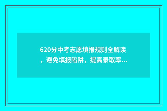 620分中考志愿填报规则全解读，避免填报陷阱，提高录取率 中考620高考能考多少
