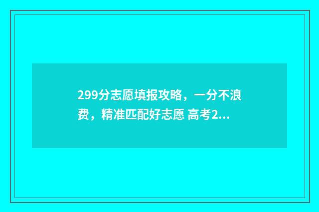 299分志愿填报攻略，一分不浪费，精准匹配好志愿 高考299分可以上什么大学