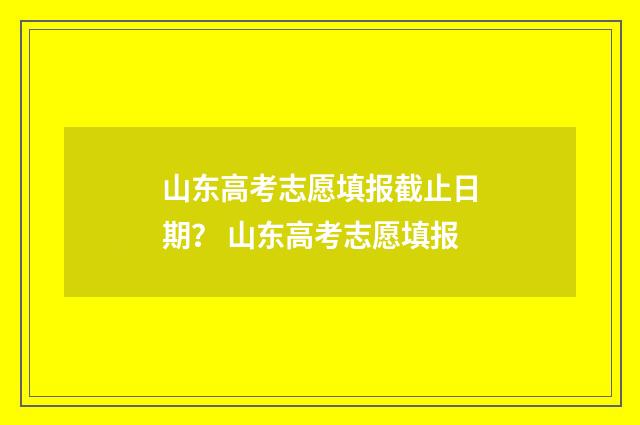 山东高考志愿填报截止日期？ 山东高考志愿填报