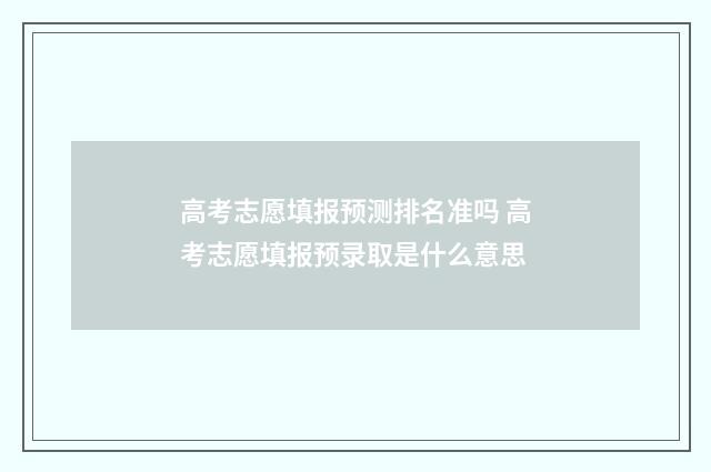 高考志愿填报预测排名准吗 高考志愿填报预录取是什么意思
