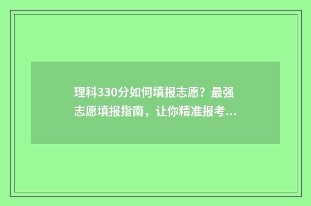 理科330分如何填报志愿？最强志愿填报指南，让你精准报考理想专业 理科330分能考什么大学