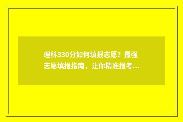 理科330分如何填报志愿？最强志愿填报指南，让你精准报考理想专业 理科330分能考什么大学