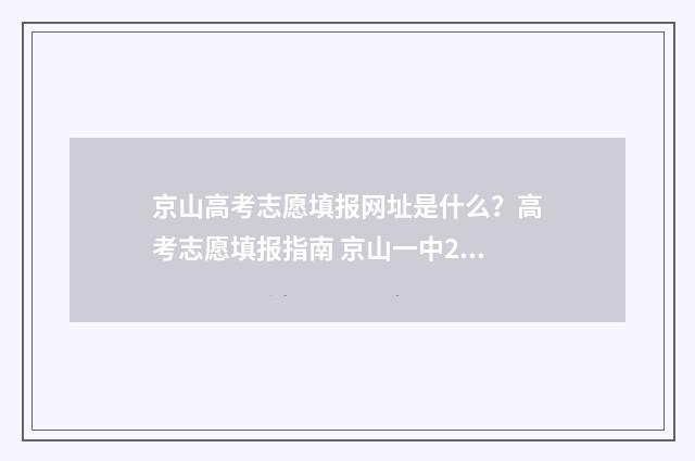 京山高考志愿填报网址是什么？高考志愿填报指南 京山一中2021高考喜报