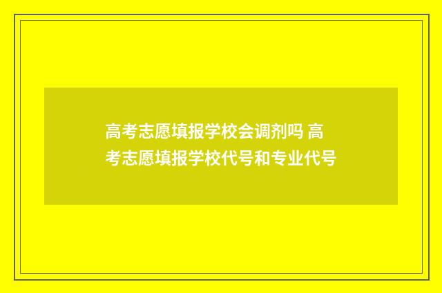 高考志愿填报学校会调剂吗 高考志愿填报学校代号和专业代号