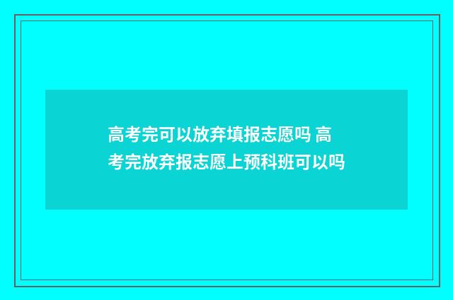 高考完可以放弃填报志愿吗 高考完放弃报志愿上预科班可以吗