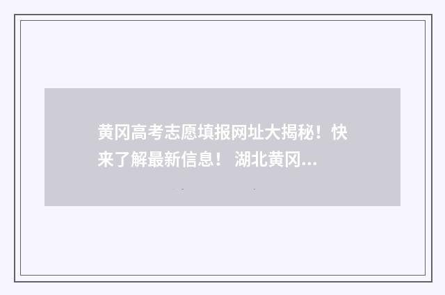 黄冈高考志愿填报网址大揭秘！快来了解最新信息！ 湖北黄冈填志愿时间