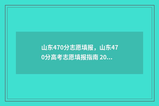 山东470分志愿填报，山东470分高考志愿填报指南 2021山东高考470分能上哪些大学