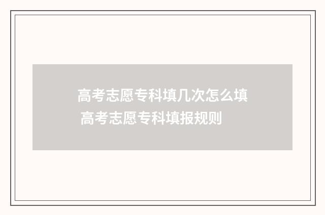 高考志愿专科填几次怎么填 高考志愿专科填报规则