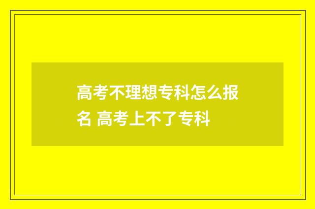 高考不理想专科怎么报名 高考上不了专科