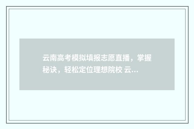 云南高考模拟填报志愿直播，掌握秘诀，轻松定位理想院校 云南高考模拟填报怎么填