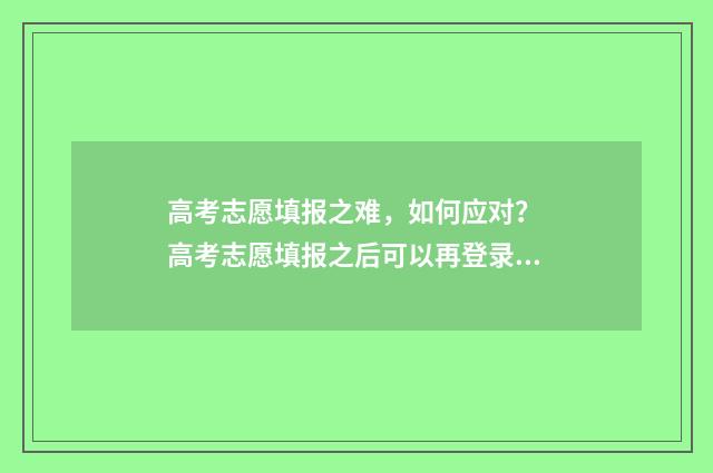高考志愿填报之难，如何应对？ 高考志愿填报之后可以再登录吗