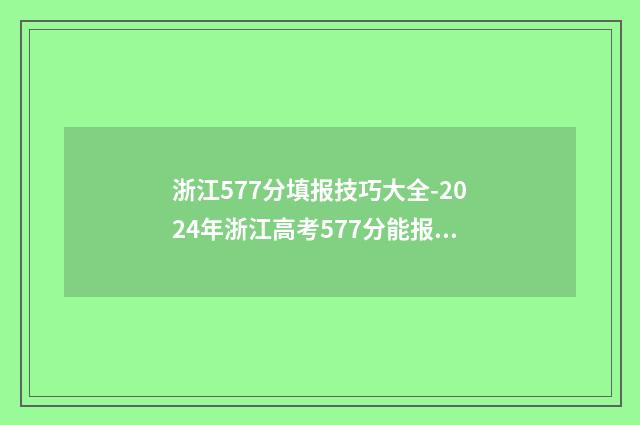 浙江577分填报技巧大全-2024年浙江高考577分能报哪些大学 浙江省高考577分能上什么大学