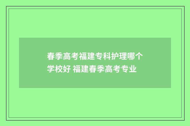 春季高考福建专科护理哪个学校好 福建春季高考专业