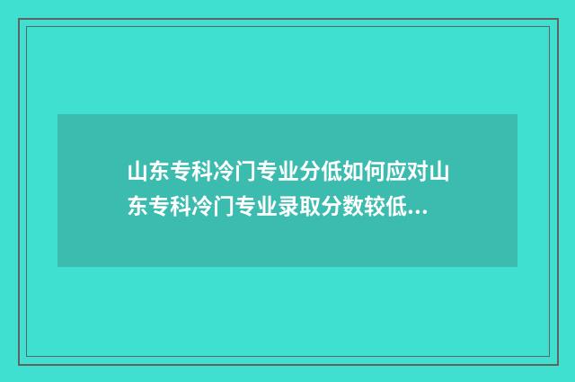 山东专科冷门专业分低如何应对山东专科冷门专业录取分数较低的情况？录取步骤和建议一览 山东专科好的专业