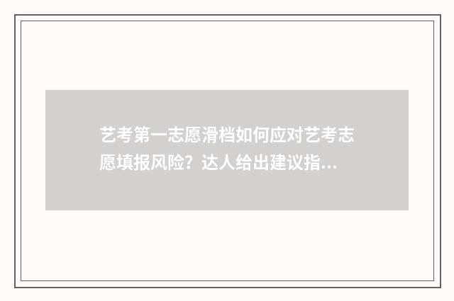 艺考第一志愿滑档如何应对艺考志愿填报风险？达人给出建议指南 艺考第一志愿滑档怎么办