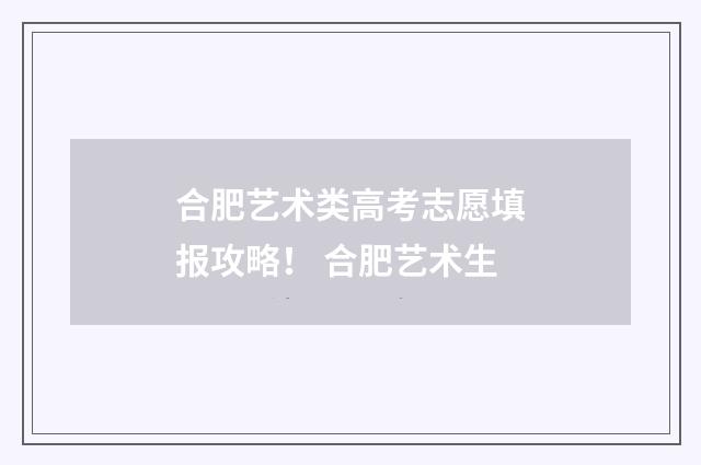 合肥艺术类高考志愿填报攻略！ 合肥艺术生