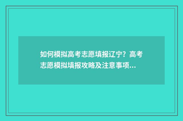 如何模拟高考志愿填报辽宁？高考志愿模拟填报攻略及注意事项 怎样模拟高考填报志愿