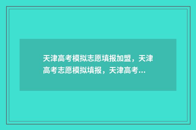 天津高考模拟志愿填报加盟，天津高考志愿模拟填报，天津高考志愿精准定位 天津高考模拟志愿