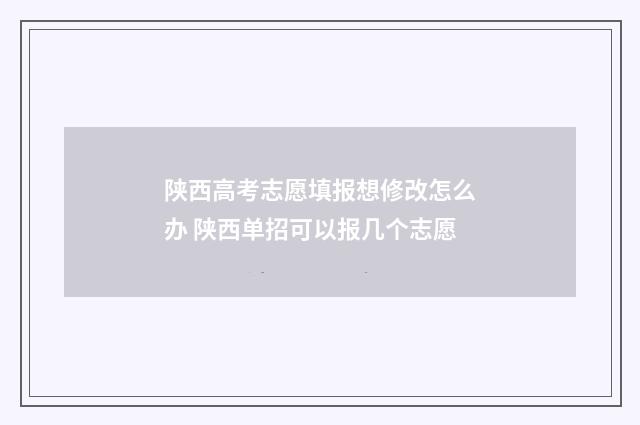 陕西高考志愿填报想修改怎么办 陕西单招可以报几个志愿