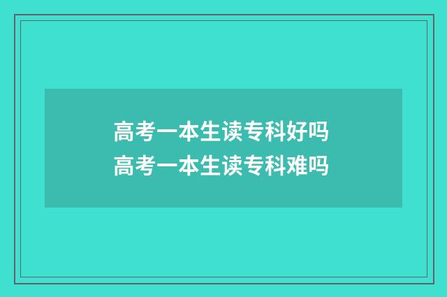 高考一本生读专科好吗 高考一本生读专科难吗